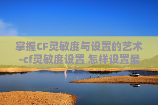 掌握CF灵敏度与设置的艺术-cf灵敏度设置 怎样设置最好
