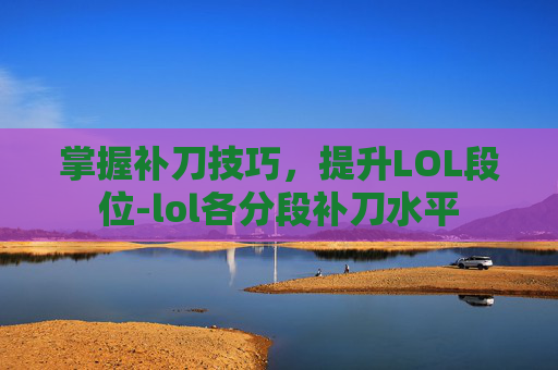 掌握补刀技巧，提升LOL段位-lol各分段补刀水平