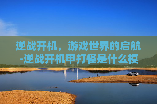 逆战开机，游戏世界的启航-逆战开机甲打怪是什么模式
