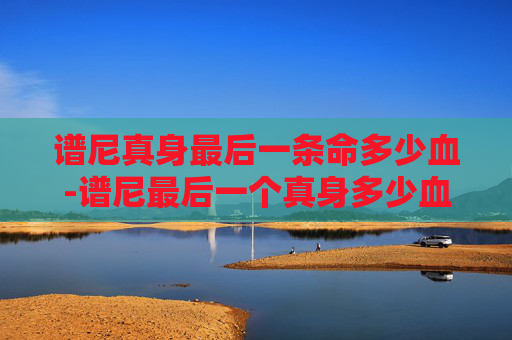 谱尼真身最后一条命多少血-谱尼最后一个真身多少血