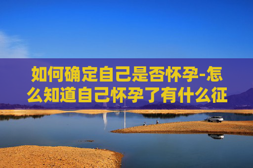 如何确定自己是否怀孕-怎么知道自己怀孕了有什么征兆