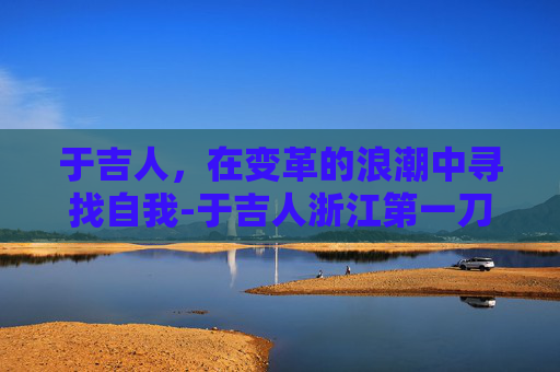 于吉人，在变革的浪潮中寻找自我-于吉人浙江第一刀专家门诊