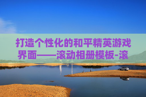 打造个性化的和平精英游戏界面——滚动相册模板-滚动相册模板 和平精英怎么设置