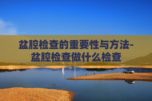 盆腔检查的重要性与方法-盆腔检查做什么检查