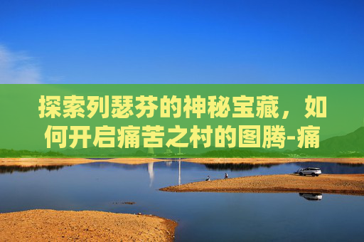 探索列瑟芬的神秘宝藏，如何开启痛苦之村的图腾-痛苦村庄列瑟芬
