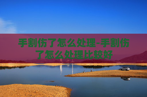 手割伤了怎么处理-手割伤了怎么处理比较好