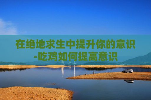 在绝地求生中提升你的意识-吃鸡如何提高意识
