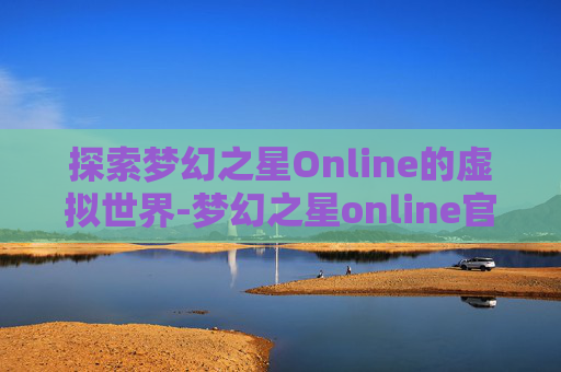 探索梦幻之星Online的虚拟世界-梦幻之星online官网入口