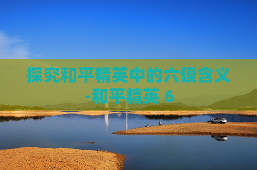 探究和平精英中的六馍含义-和平精英 6