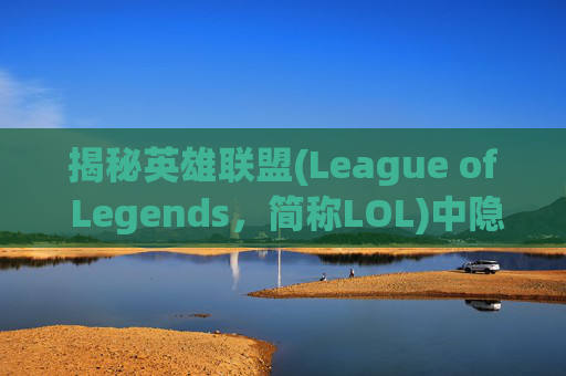 揭秘英雄联盟(League of Legends，简称LOL)中隐身技能的奥秘-lol中隐身英雄