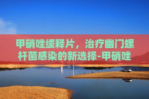 甲硝唑缓释片，治疗幽门螺杆菌感染的新选择-甲硝唑缓释片治牙疼吗