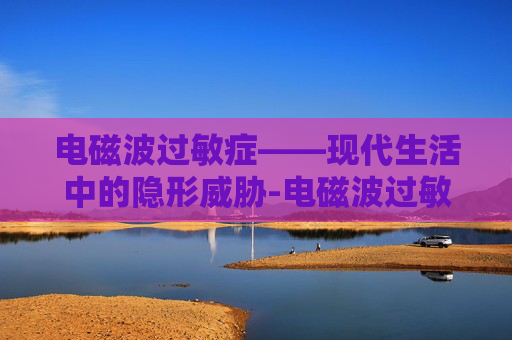 电磁波过敏症——现代生活中的隐形威胁-电磁波过敏症是什么