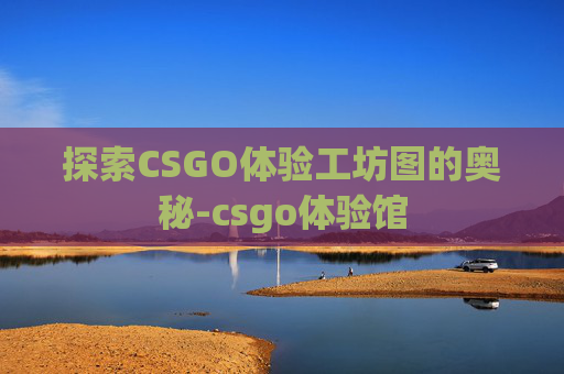探索CSGO体验工坊图的奥秘-csgo体验馆