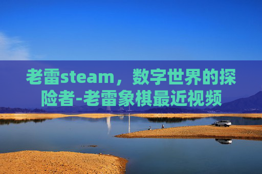 老雷steam，数字世界的探险者-老雷象棋最近视频