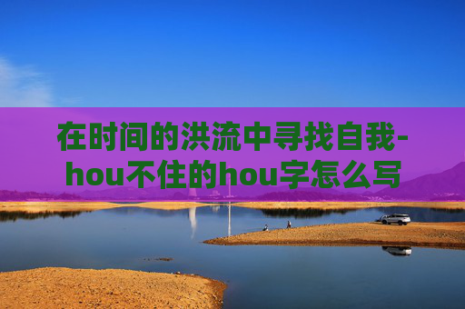在时间的洪流中寻找自我-hou不住的hou字怎么写