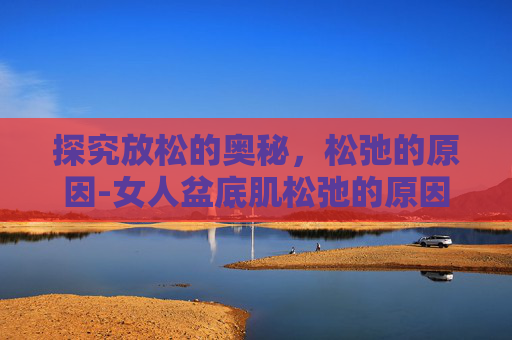 探究放松的奥秘，松弛的原因-女人盆底肌松弛的原因