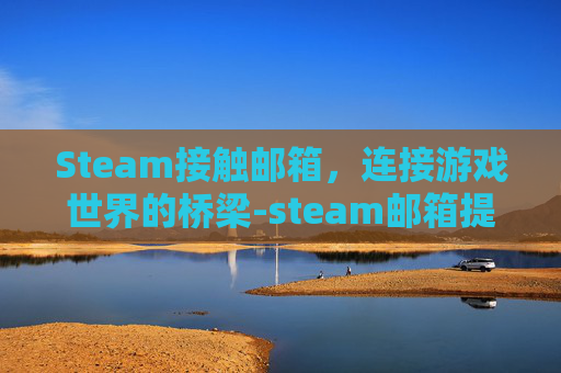 Steam接触邮箱，连接游戏世界的桥梁-steam邮箱提醒