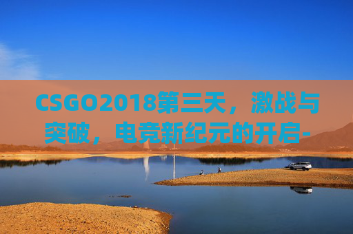 CSGO2018第三天，激战与突破，电竞新纪元的开启-csgo第三周任务攻略