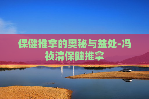 保健推拿的奥秘与益处-冯祯清保健推拿