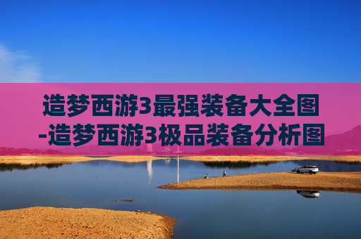 造梦西游3最强装备大全图-造梦西游3极品装备分析图