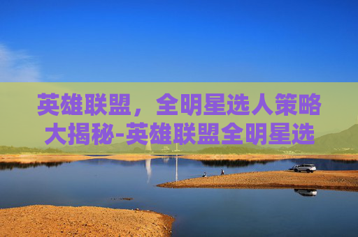英雄联盟，全明星选人策略大揭秘-英雄联盟全明星选人