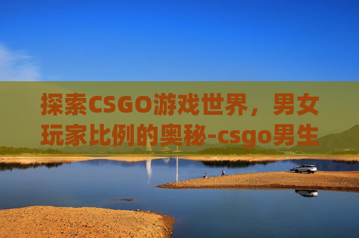 探索CSGO游戏世界，男女玩家比例的奥秘-csgo男生多还是女女生多