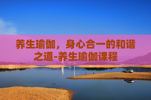 养生瑜伽，身心合一的和谐之道-养生瑜伽课程