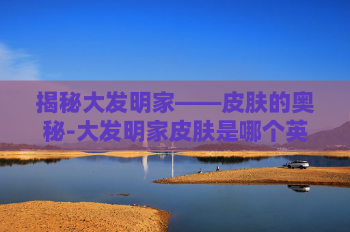 揭秘大发明家——皮肤的奥秘-大发明家皮肤是哪个英雄
