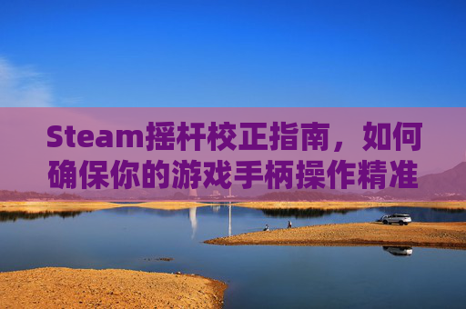 Steam摇杆校正指南，如何确保你的游戏手柄操作精准-steam用摇杆玩的游戏