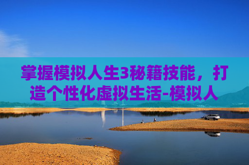 掌握模拟人生3秘籍技能，打造个性化虚拟生活-模拟人生3秘籍技能大全