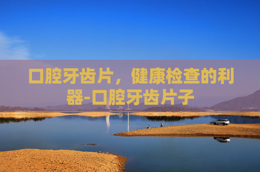 口腔牙齿片，健康检查的利器-口腔牙齿片子