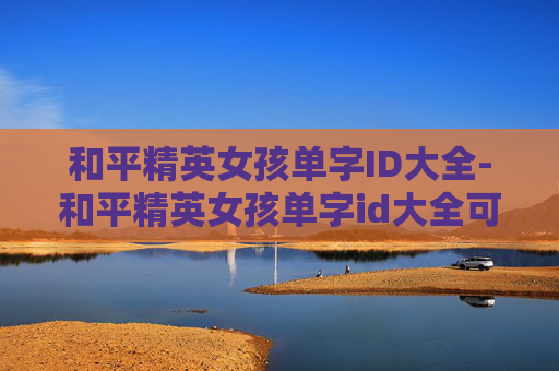 和平精英女孩单字ID大全-和平精英女孩单字id大全可爱