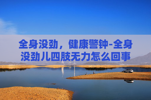 全身没劲，健康警钟-全身没劲儿四肢无力怎么回事