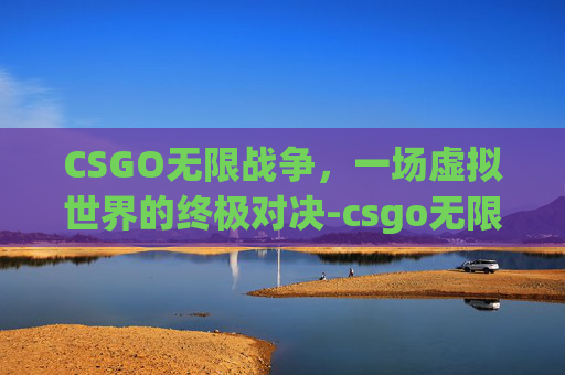 CSGO无限战争，一场虚拟世界的终极对决-csgo无限局