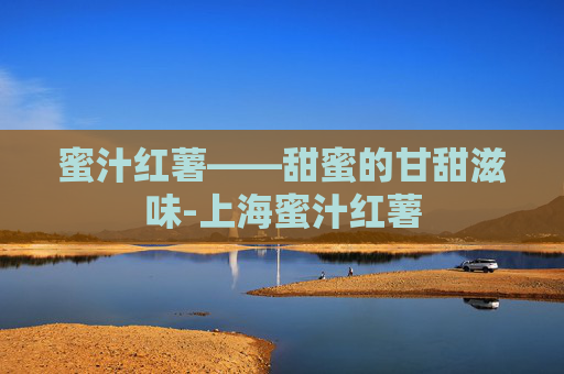 蜜汁红薯——甜蜜的甘甜滋味-上海蜜汁红薯
