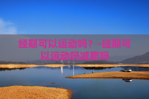 经期可以运动吗？-经期可以运动吗减肥吗