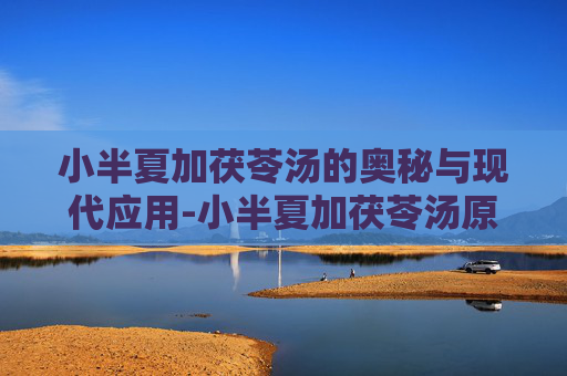 小半夏加茯苓汤的奥秘与现代应用-小半夏加茯苓汤原文