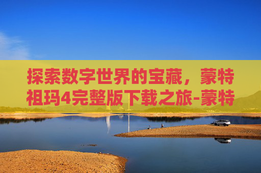 探索数字世界的宝藏，蒙特祖玛4完整版下载之旅-蒙特祖玛3安卓版下载