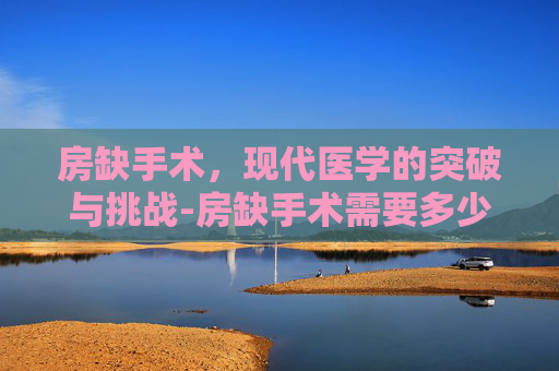 房缺手术，现代医学的突破与挑战-房缺手术需要多少钱