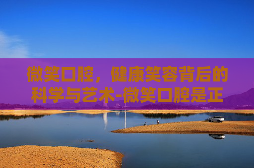 微笑口腔，健康笑容背后的科学与艺术-微笑口腔是正规诊所吗