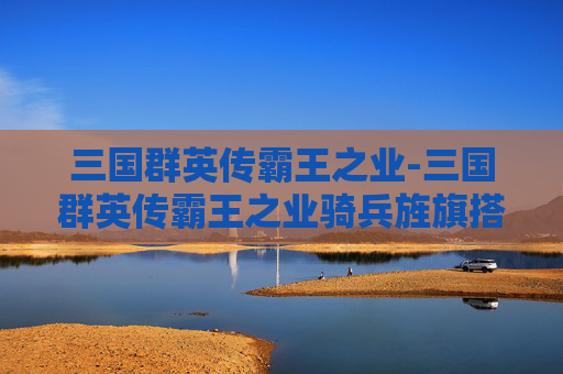 三国群英传霸王之业-三国群英传霸王之业骑兵旌旗搭配