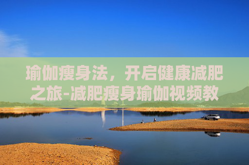 瑜伽瘦身法，开启健康减肥之旅-减肥瘦身瑜伽视频教程
