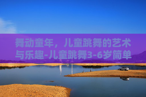 舞动童年，儿童跳舞的艺术与乐趣-儿童跳舞3-6岁简单幼儿舞