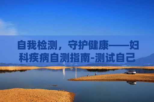 自我检测，守护健康——妇科疾病自测指南-测试自己有没有妇科病怎么查