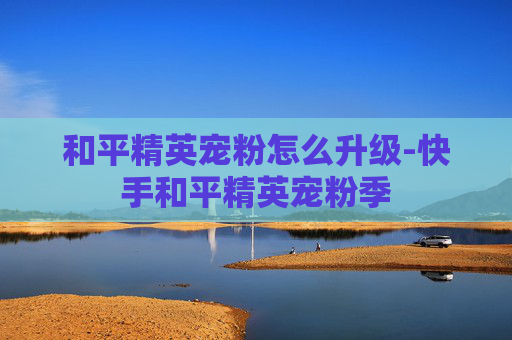 和平精英宠粉怎么升级-快手和平精英宠粉季