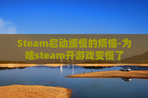 Steam启动缓慢的烦恼-为啥steam开游戏变慢了