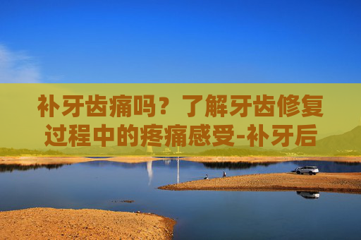 补牙齿痛吗？了解牙齿修复过程中的疼痛感受-补牙后牙还疼怎么回事
