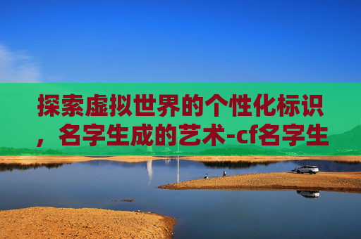 探索虚拟世界的个性化标识，名字生成的艺术-cf名字生成器