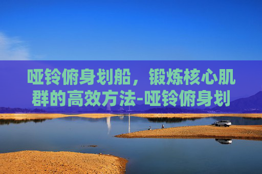 哑铃俯身划船，锻炼核心肌群的高效方法-哑铃俯身划船正确姿势