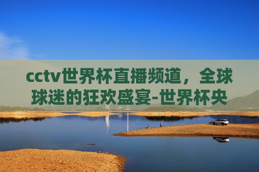 cctv世界杯直播频道，全球球迷的狂欢盛宴-世界杯央视转播频道